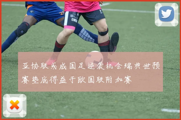 亚协联或成国足逆袭机会瑞典世预赛垫底得益于欧国联附加赛