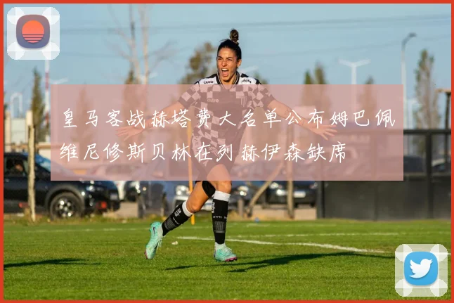 皇马客战赫塔费大名单公布姆巴佩维尼修斯贝林在列赫伊森缺席