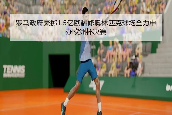 罗马政府豪掷1.5亿欧翻修奥林匹克球场全力申办欧洲杯决赛（eonsports）